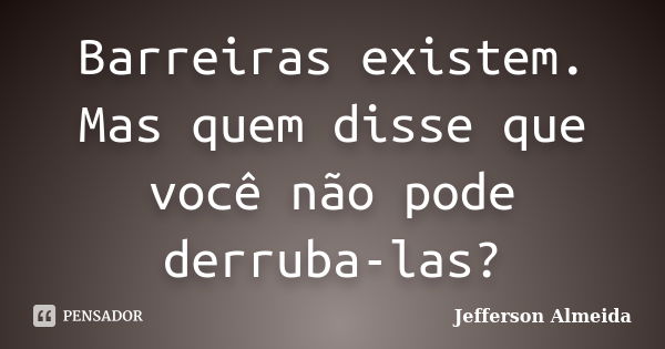 Barreiras existem. Mas quem disse que você não pode derruba-las?... Frase de Jefferson Almeida.