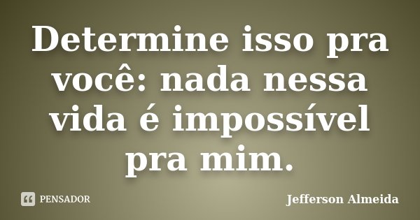 Determine isso pra você: nada nessa vida é impossível pra mim.... Frase de Jefferson Almeida.