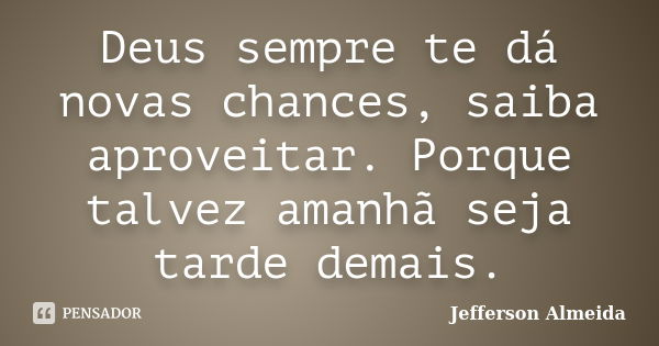 Deus sempre te dá novas chances, saiba aproveitar. Porque talvez amanhã seja tarde demais.... Frase de Jefferson Almeida.