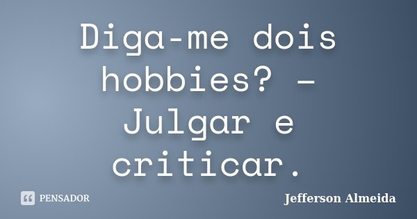 Diga-me dois hobbies? – Julgar e criticar.... Frase de Jefferson Almeida.