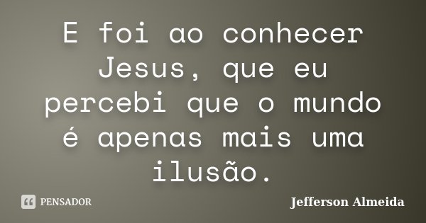 E foi ao conhecer Jesus, que eu percebi que o mundo é apenas mais uma ilusão.... Frase de Jefferson Almeida.