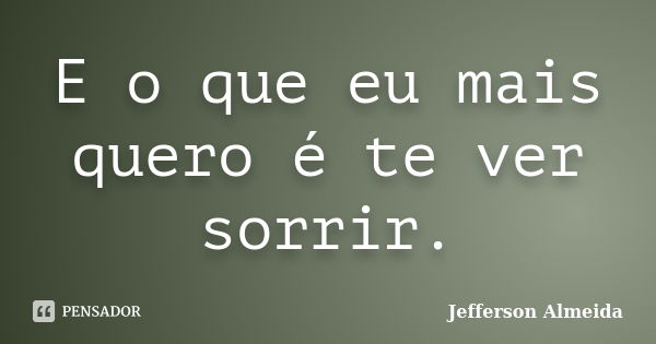 E o que eu mais quero é te ver sorrir.... Frase de Jefferson Almeida.