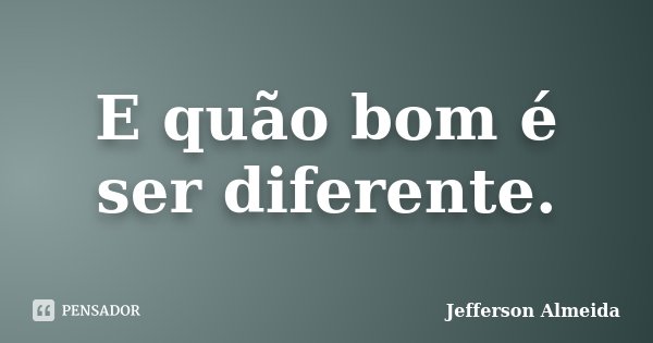 E quão bom é ser diferente.... Frase de Jefferson Almeida.