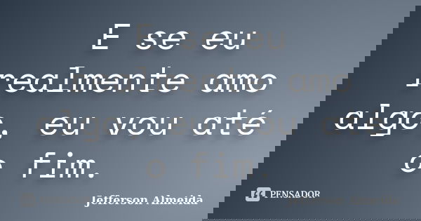 E se eu realmente amo algo, eu vou até o fim.... Frase de Jefferson Almeida.