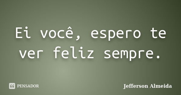 Ei você, espero te ver feliz sempre.... Frase de Jefferson Almeida.