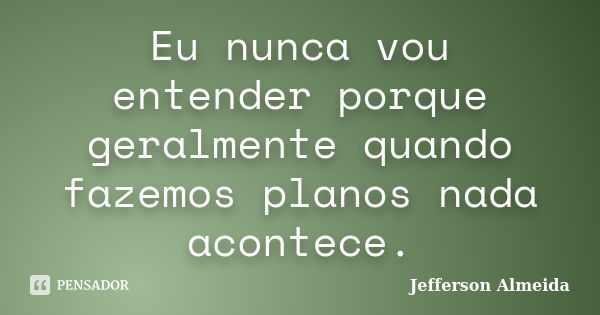 Eu nunca vou entender porque geralmente quando fazemos planos nada acontece.... Frase de Jefferson Almeida.