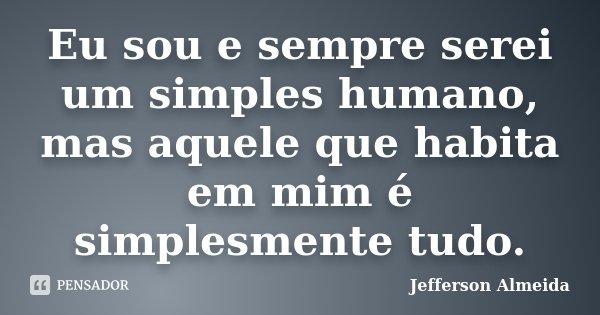 Eu sou e sempre serei um simples humano, mas aquele que habita em mim é simplesmente tudo.... Frase de Jefferson Almeida.