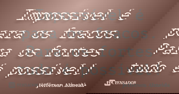 Impossível é para os fracos. Para os fortes tudo é possível!... Frase de Jefferson Almeida.