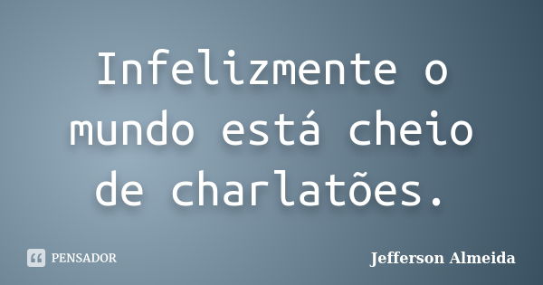 Infelizmente o mundo está cheio de charlatões.... Frase de Jefferson Almeida.