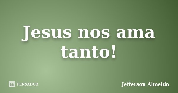 Jesus nos ama tanto!... Frase de Jefferson Almeida.