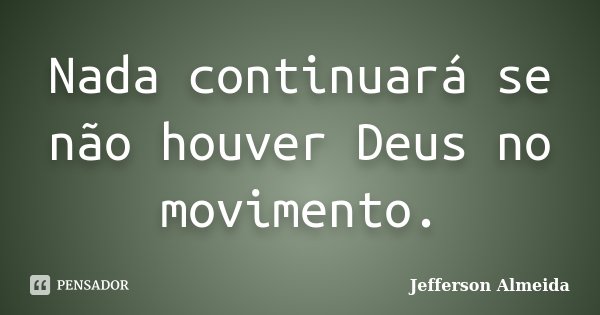 Nada continuará se não houver Deus no movimento.... Frase de Jefferson Almeida.
