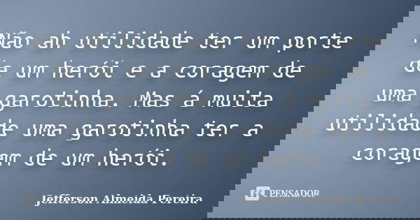 Não ah utilidade ter um porte de um herói e a coragem de uma garotinha. Mas á muita utilidade uma garotinha ter a coragem de um herói.... Frase de Jefferson Almeida Pereira.