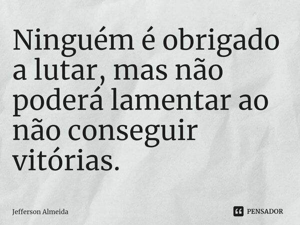 Ninguém é obrigado a lutar, mas⁠ não poderá lamentar ao não conseguir vitórias.... Frase de Jefferson Almeida.