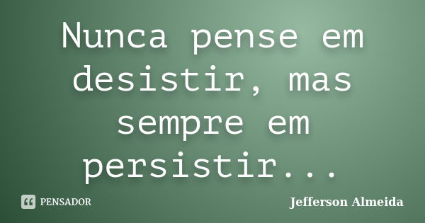 Nunca pense em desistir, mas sempre em persistir...... Frase de Jefferson Almeida.