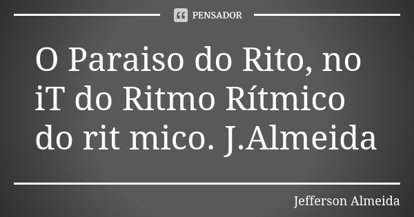 O Paraiso do Rito, no iT do Ritmo Rítmico do rit mico. J.Almeida... Frase de Jefferson Almeida.