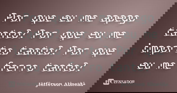 Por que eu me apego tanto? Por que eu me importo tanto? Por que eu me ferro tanto?... Frase de Jefferson Almeida.