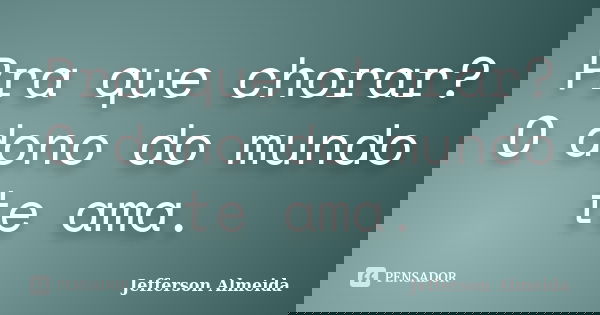 Pra que chorar? O dono do mundo te ama.... Frase de Jefferson Almeida.