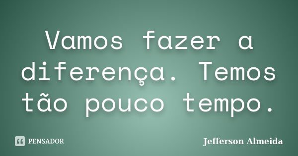 Vamos fazer a diferença. Temos tão pouco tempo.... Frase de Jefferson Almeida.