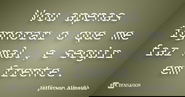 Vou apenas ignorar o que me faz mal, e seguir em frente.... Frase de Jefferson Almeida.