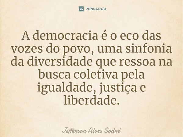 ⁠A democracia é o eco das vozes do povo, uma sinfonia da diversidade que ressoa na busca coletiva pela igualdade, justiça e liberdade.... Frase de Jefferson Alves Sodré.