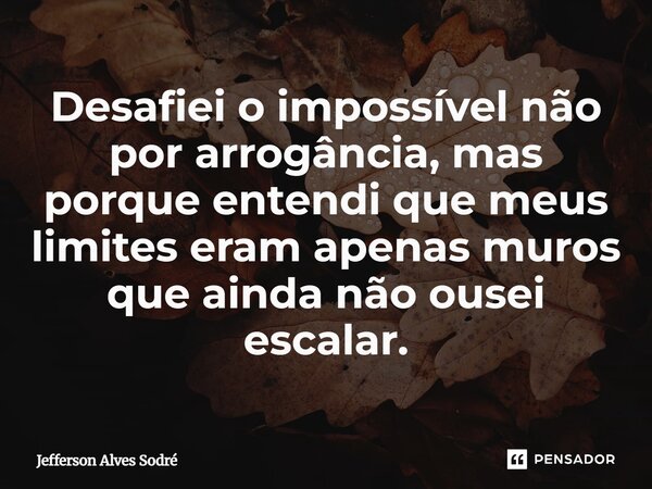 ⁠Desafiei o impossível não por arrogância, mas porque entendi que meus limites eram apenas muros que ainda não ousei escalar.... Frase de Jefferson Alves Sodré.