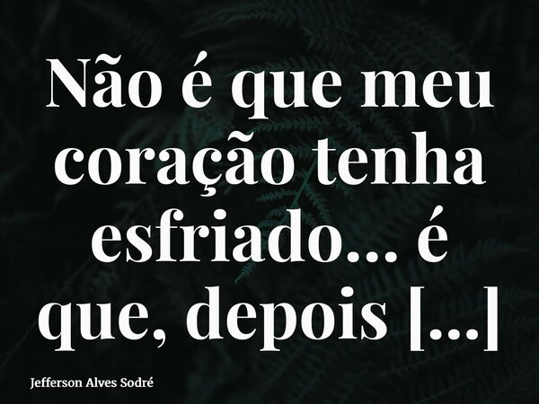 Não é que meu coração tenha esfriado… é que, depois de tanto amar sozinho, ele aprendeu a se proteger do calor que nunca o aqueceu de volta.... Frase de Jefferson Alves Sodré.