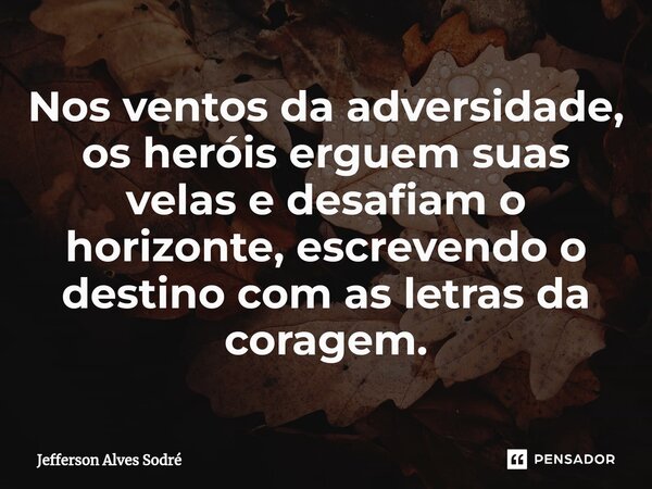 ⁠Nos ventos da adversidade, os heróis erguem suas velas e desafiam o horizonte, escrevendo o destino com as letras da coragem.... Frase de Jefferson Alves Sodré.