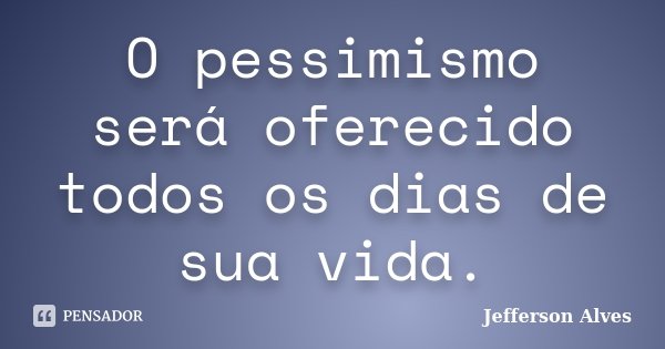 O pessimismo será oferecido todos os dias de sua vida.... Frase de Jefferson Alves.