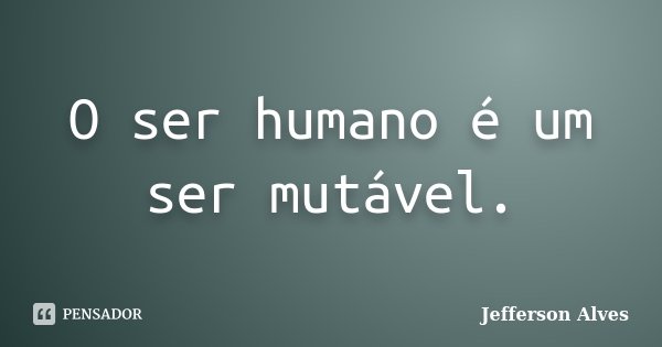 O ser humano é um ser mutável.... Frase de Jefferson Alves.