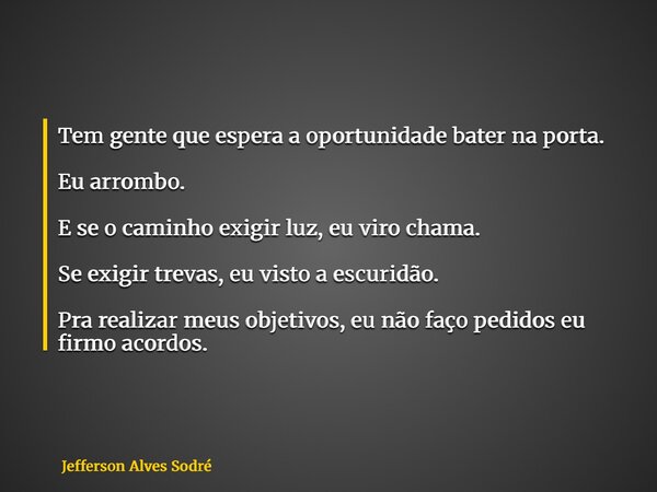 Tem gente que espera a oportunidade bater na porta. Eu arrombo. E se o caminho exigir luz, eu viro chama. Se exigir trevas, eu visto a escuridão. Pra realizar m... Frase de Jefferson Alves Sodré.