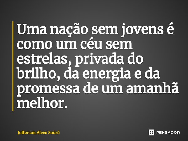 Uma nação sem jovens é como um céu sem estrelas, privada do brilho, da energia e da promessa de um amanhã melhor.... Frase de Jefferson Alves Sodré.