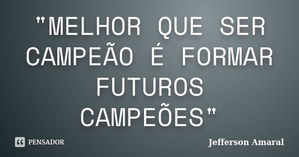 "MELHOR QUE SER CAMPEÃO É FORMAR FUTUROS CAMPEÕES"... Frase de Jefferson Amaral.