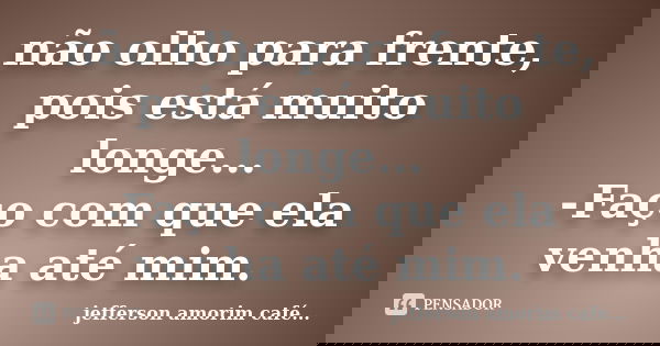 não olho para frente, pois está muito longe... -Faço com que ela venha até mim.... Frase de jefferson amorim café.