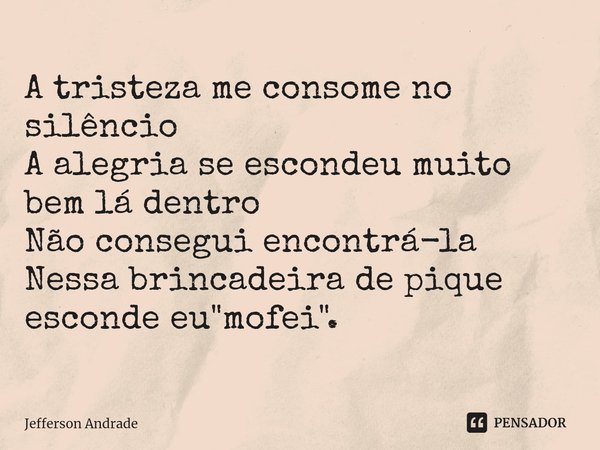 ⁠A tristeza me consome no silêncio
A alegria se escondeu muito bem lá dentro
Não consegui encontrá-la
Nessa brincadeira de pique esconde eu "mofei".... Frase de Jefferson Andrade.