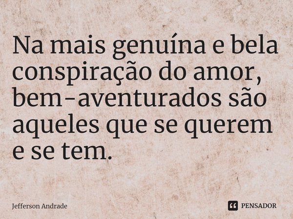 ⁠Na mais genuína e bela conspiração do amor, bem-aventurados são aqueles que se querem e se tem.... Frase de Jefferson Andrade.