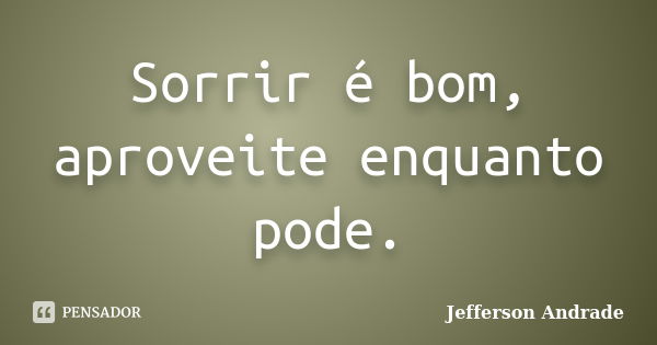 Sorrir é bom, aproveite enquanto pode.... Frase de Jefferson Andrade.