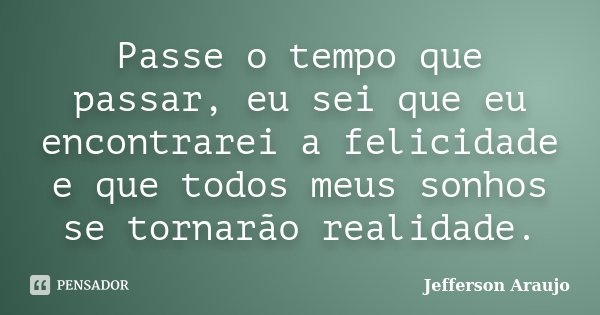 Passe o tempo que passar, eu sei que eu encontrarei a felicidade e que todos meus sonhos se tornarão realidade.... Frase de Jefferson Araújo.