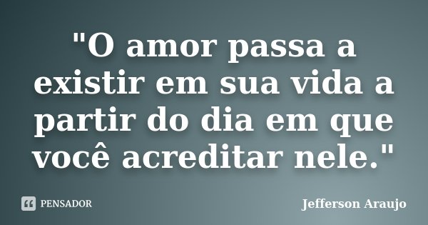 "O amor passa a existir em sua vida a partir do dia em que você acreditar nele."... Frase de Jefferson Araújo.