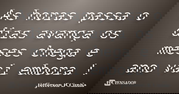 As horas passa o dias avança os meses chega e ano vai embora !... Frase de Jefferson B Cunha.