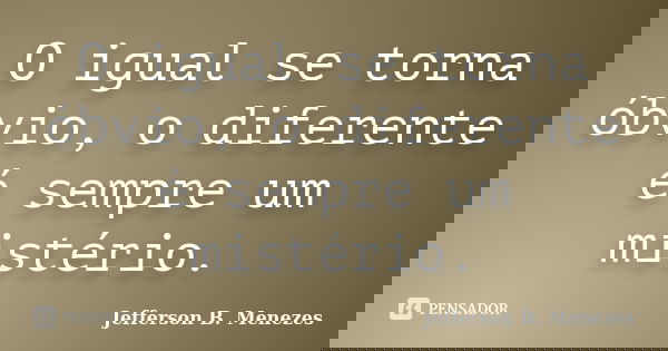O igual se torna óbvio,o diferente é sempre um mistério.... Frase de Jefferson B. Menezes.