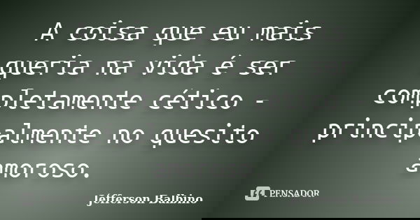 A coisa que eu mais queria na vida é ser completamente cético - principalmente no quesito amoroso.... Frase de Jéfferson Balbino.