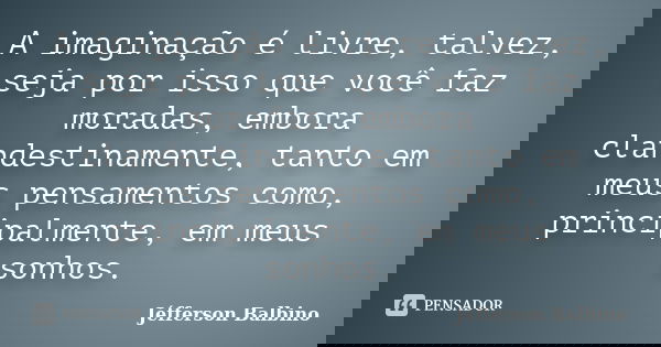 A imaginação é livre, talvez, seja por isso que você faz moradas, embora clandestinamente, tanto em meus pensamentos como, principalmente, em meus sonhos.... Frase de Jéfferson Balbino.