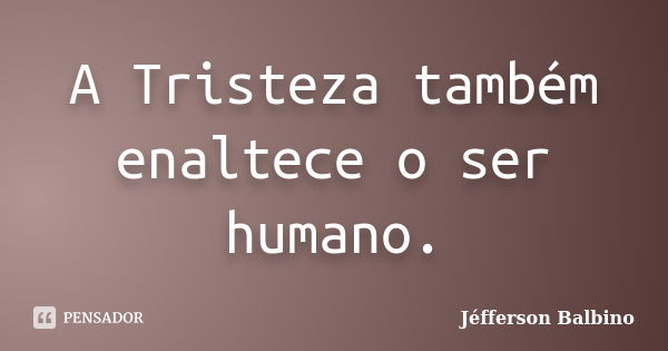 A Tristeza também enaltece o ser humano.... Frase de Jéfferson Balbino.