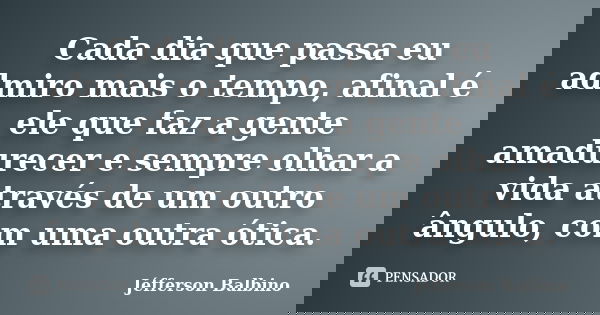 Cada dia que passa eu admiro mais o tempo, afinal é ele que faz a gente amadurecer e sempre olhar a vida através de um outro ângulo, com uma outra ótica.... Frase de Jéfferson Balbino.