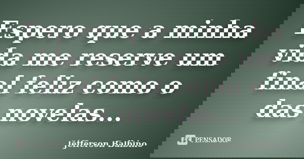 Espero que a minha vida me reserve um final feliz como o das novelas...... Frase de Jéfferson Balbino.