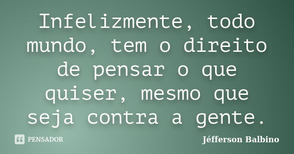 Infelizmente, todo mundo, tem o direito de pensar o que quiser, mesmo que seja contra a gente.... Frase de Jéfferson Balbino.