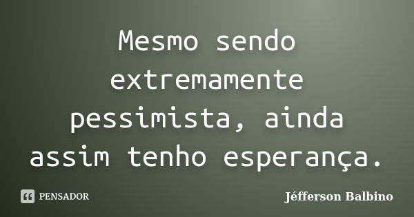 Mesmo sendo extremamente pessimista, ainda assim tenho esperança.... Frase de Jéfferson Balbino.