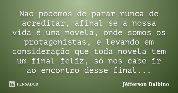 Não podemos de parar nunca de acreditar, afinal se a nossa vida é uma novela, onde somos os protagonistas, e levando em consideração que toda novela tem um fina... Frase de Jéfferson Balbino.