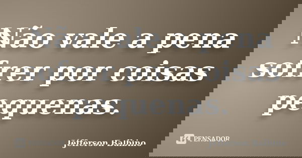 Não vale a pena sofrer por coisas pequenas.... Frase de Jéfferson Balbino.