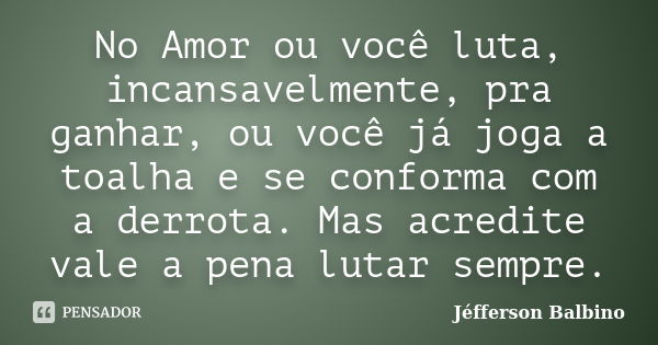 No Amor ou você luta, incansavelmente, pra ganhar, ou você já joga a toalha e se conforma com a derrota. Mas acredite vale a pena lutar sempre.... Frase de Jéfferson Balbino.